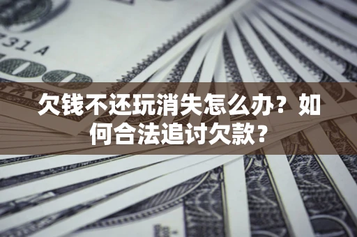 武汉欠钱不还玩消失怎么办？如何合法追讨欠款？
