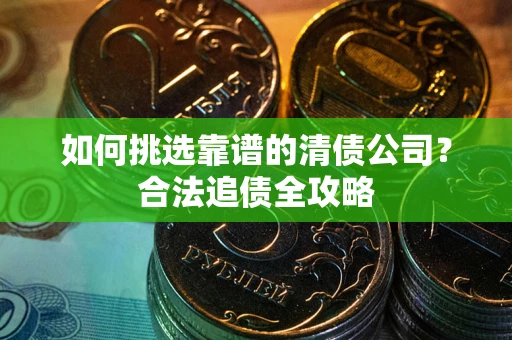 武汉如何挑选靠谱的清债公司?合法追债全攻略 武汉如何挑选靠谱的清债公司?合法追债全攻略