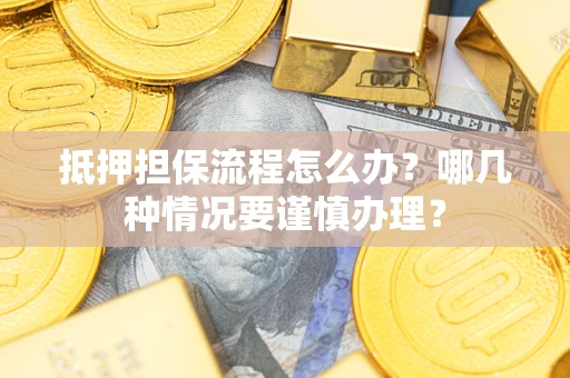 武汉抵押担保流程怎么办？哪几种情况要谨慎办理？