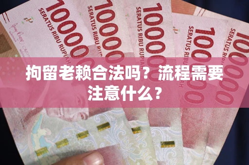 武汉拘留老赖合法吗？流程需要注意什么？