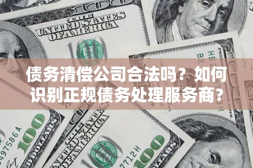 武汉债务清偿公司合法吗？如何识别正规债务处理服务商？