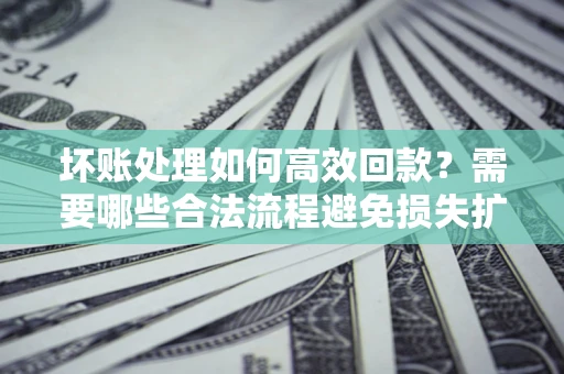 武汉坏账处理如何高效回款？需要哪些合法流程避免损失扩大？