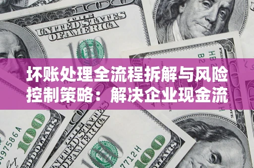 武汉坏账处理全流程拆解与风险控制策略：解决企业现金流顽疾的实战指南