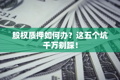 武汉股权质押如何办？这五个坑千万别踩！