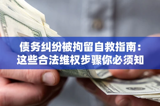 武汉债务纠纷被拘留自救指南：这些合法维权步骤你必须知道！