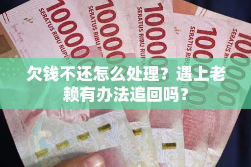 武汉欠钱不还怎么处理？遇上老赖有办法追回吗？