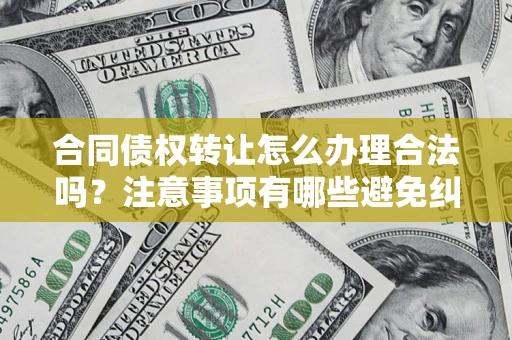 武汉合同债权转让怎么办理合法吗？注意事项有哪些避免纠纷？