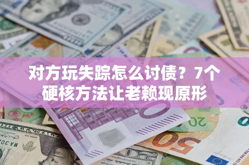武汉对方玩失踪怎么讨债？7个硬核方法让老赖现原形