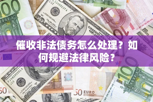 武汉催收非法债务怎么处理？如何规避法律风险？