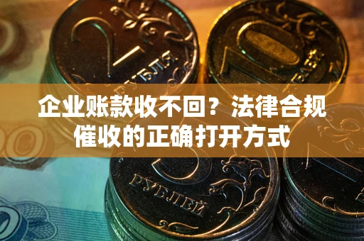 武汉企业账款收不回？法律合规催收的正确打开方式