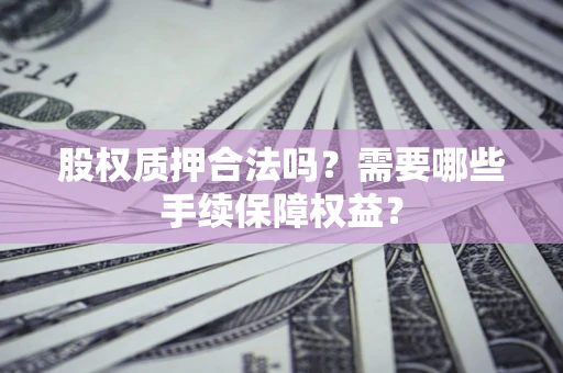 武汉股权质押合法吗？需要哪些手续保障权益？