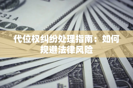 武汉代位权纠纷处理指南:如何规避法律风险 武汉代位权纠纷处理指南:如何规避法律风险