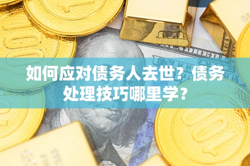 武汉如何应对债务人去世？债务处理技巧哪里学？
