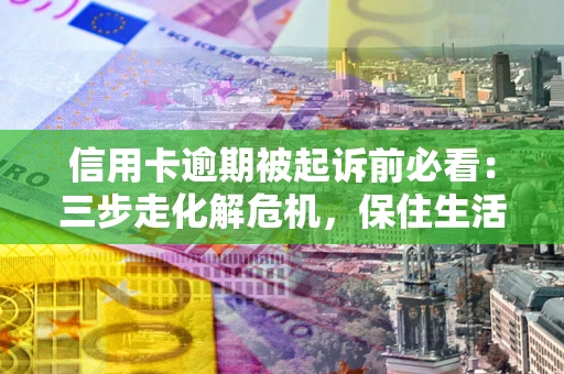 武汉信用卡逾期被起诉前必看：三步走化解危机，保住生活尊严