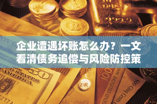 武汉企业遭遇坏账怎么办？一文看清债务追偿与风险防控策略
