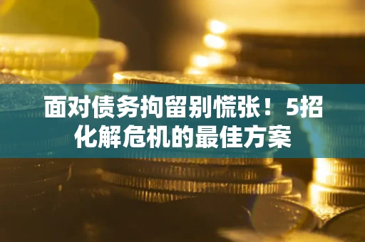 武汉面对债务拘留别慌张！5招化解危机的最佳方案