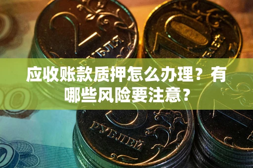 武汉应收账款质押怎么办理？有哪些风险要注意？