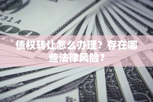 武汉债权转让怎么办理？存在哪些法律风险？