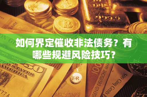 武汉如何界定催收非法债务？有哪些规避风险技巧？