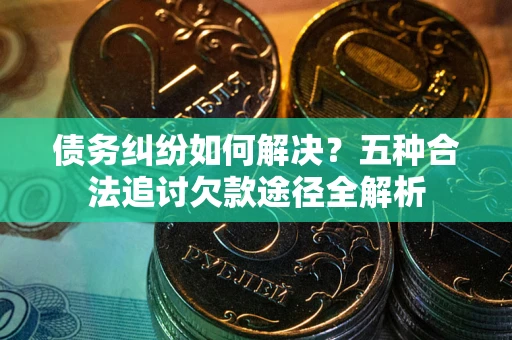 武汉债务纠纷如何解决？五种合法追讨欠款途径全解析