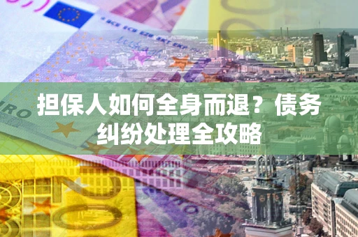 武汉担保人如何全身而退？债务纠纷处理全攻略