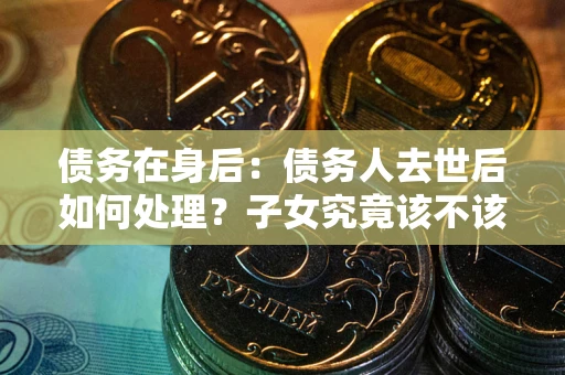 武汉债务在身后：债务人去世后如何处理？子女究竟该不该还钱？