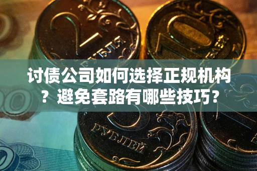 武汉讨债公司如何选择正规机构？避免套路有哪些技巧？