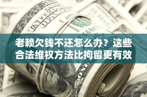 武汉老赖欠钱不还怎么办？这些合法维权方法比拘留更有效