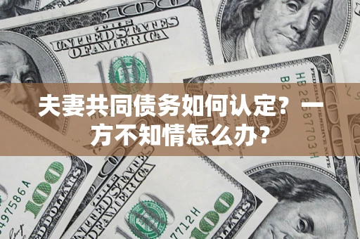 武汉夫妻共同债务如何认定？一方不知情怎么办？