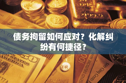 武汉债务拘留如何应对？化解纠纷有何捷径？
