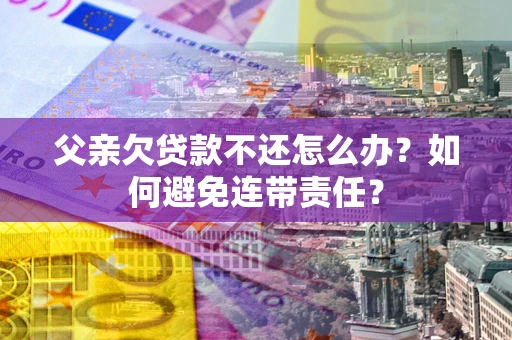 武汉父亲欠贷款不还怎么办？如何避免连带责任？