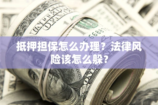 武汉抵押担保怎么办理？法律风险该怎么躲？