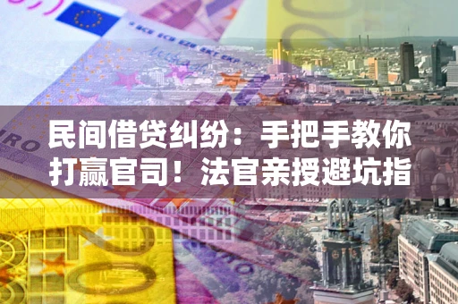 武汉民间借贷纠纷：手把手教你打赢官司！法官亲授避坑指南