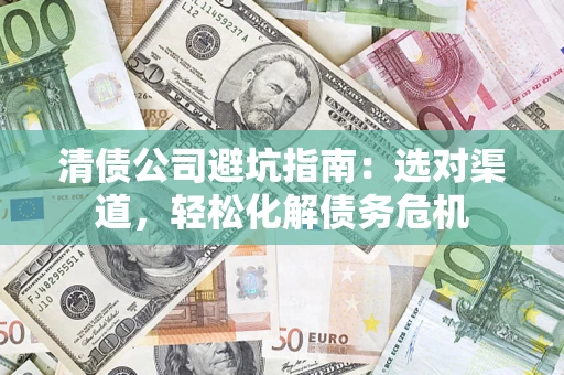 武汉清债公司避坑指南：选对渠道，轻松化解债务危机