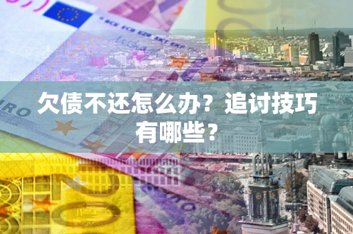 武汉欠债不还怎么办？追讨技巧有哪些？