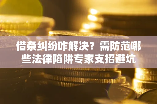 武汉借条纠纷咋解决？需防范哪些法律陷阱专家支招避坑