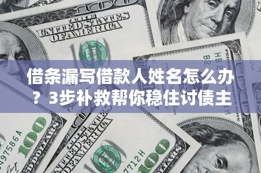 武汉借条漏写借款人姓名怎么办？3步补救帮你稳住讨债主动权