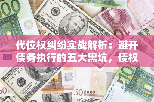 武汉代位权纠纷实战解析：避开债务执行的五大黑坑，债权人必看指南