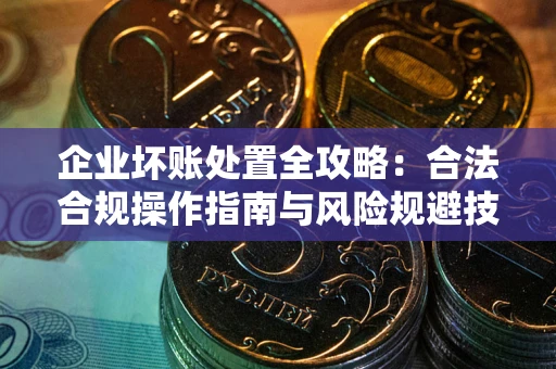 武汉企业坏账处置全攻略：合法合规操作指南与风险规避技巧解析
