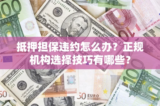 武汉抵押担保违约怎么办？正规机构选择技巧有哪些？