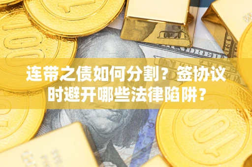 武汉连带之债如何分割？签协议时避开哪些法律陷阱？