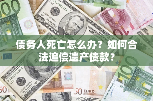 武汉债务人死亡怎么办？如何合法追偿遗产债款？