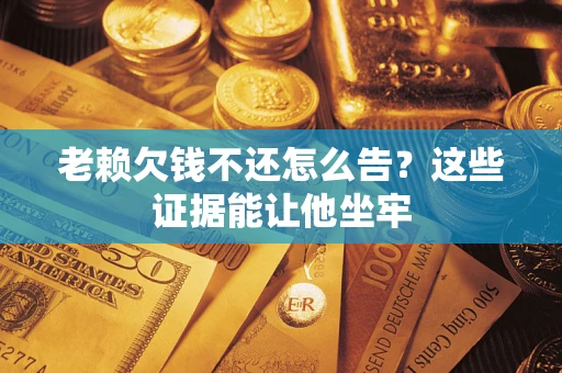 武汉老赖欠钱不还怎么告？这些证据能让他坐牢