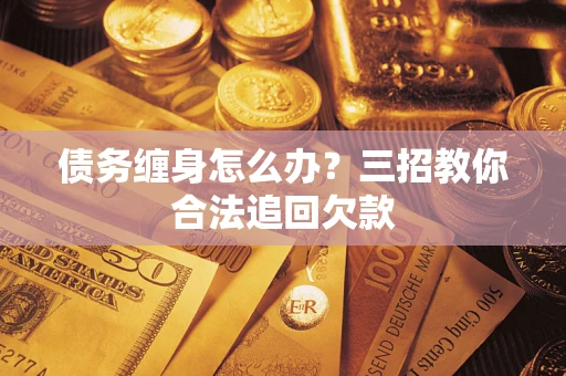 武汉债务缠身怎么办？三招教你合法追回欠款