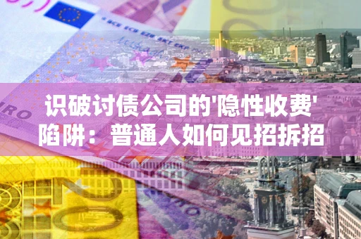 武汉识破讨债公司的'隐性收费'陷阱：普通人如何见招拆招？