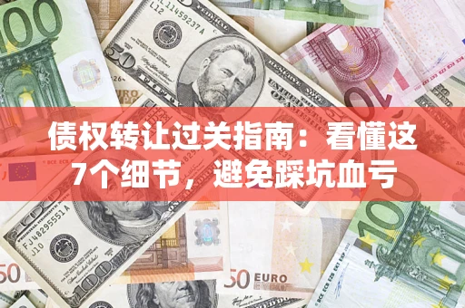 武汉债权转让过关指南：看懂这7个细节，避免踩坑血亏