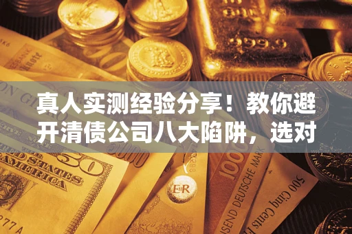 武汉真人实测经验分享！教你避开清债公司八大陷阱，选对机构少走十年弯路