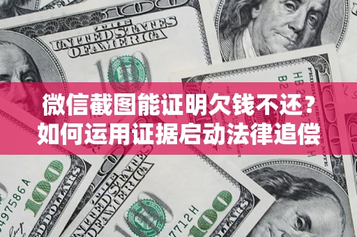武汉微信截图能证明欠钱不还？如何运用证据启动法律追偿程序？