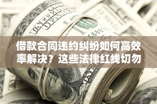 武汉借款合同违约纠纷如何高效率解决？这些法律红线切勿触碰