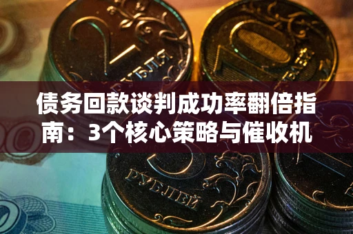 武汉债务回款谈判成功率翻倍指南：3个核心策略与催收机构避坑法则